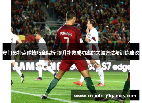 守门员扑点球技巧全解析 提升扑救成功率的关键方法与训练建议