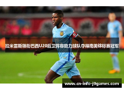 拉米雷斯领衔巴西U20后卫阵容助力球队夺得南美锦标赛冠军