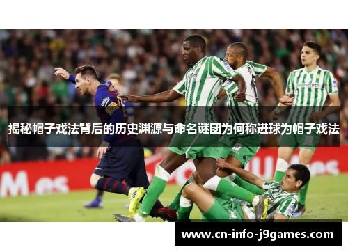 揭秘帽子戏法背后的历史渊源与命名谜团为何称进球为帽子戏法