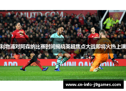 利物浦对阿森纳比赛时间揭晓英超焦点大战即将火热上演