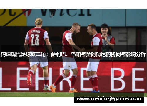 构建现代足球铁三角：萨利巴、乌帕与楚阿梅尼的协同与影响分析
