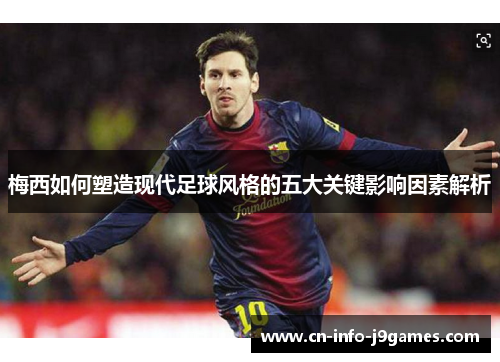 梅西如何塑造现代足球风格的五大关键影响因素解析