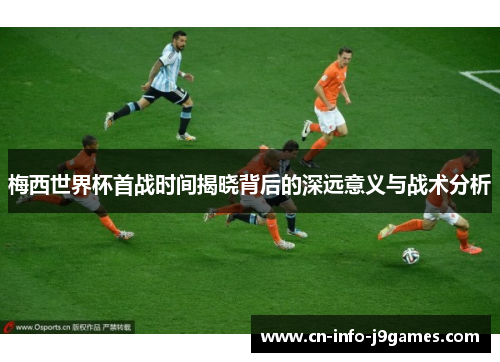 梅西世界杯首战时间揭晓背后的深远意义与战术分析