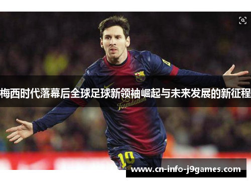 梅西时代落幕后全球足球新领袖崛起与未来发展的新征程