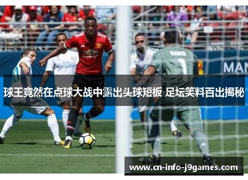 球王竟然在点球大战中露出头球短板 足坛笑料百出揭秘 球王竟然在点球大战中露出头球短板 足坛笑料百出揭秘