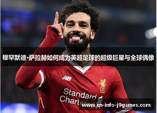 穆罕默德·萨拉赫如何成为英超足球的超级巨星与全球偶像