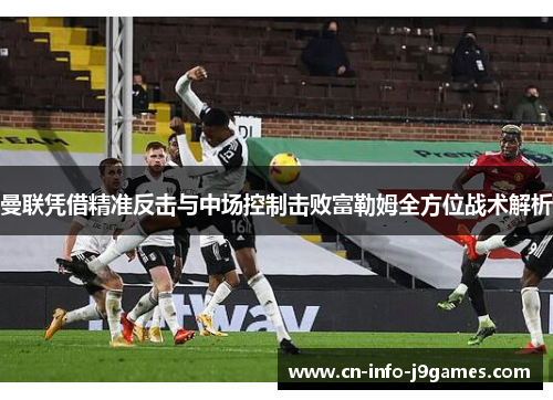 曼联凭借精准反击与中场控制击败富勒姆全方位战术解析