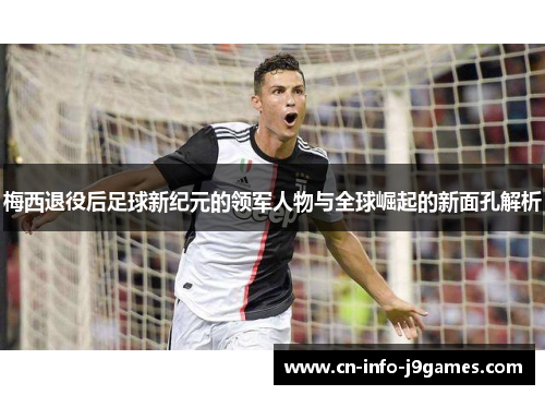 梅西退役后足球新纪元的领军人物与全球崛起的新面孔解析