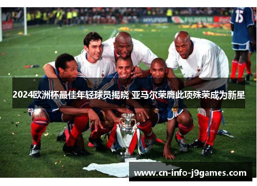 2024欧洲杯最佳年轻球员揭晓 亚马尔荣膺此项殊荣成为新星 2024欧洲杯最佳年轻球员揭晓 亚马尔荣膺此项殊荣成为新星