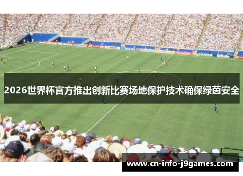 2026世界杯官方推出创新比赛场地保护技术确保绿茵安全