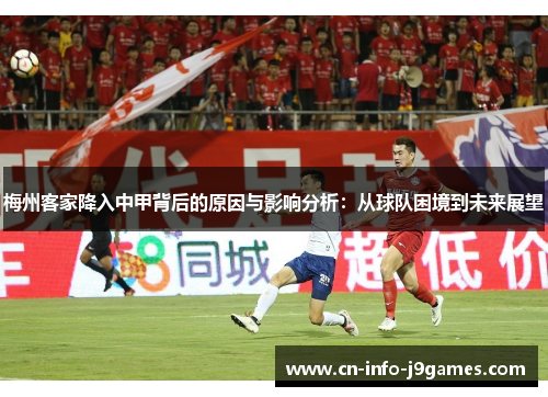梅州客家降入中甲背后的原因与影响分析：从球队困境到未来展望